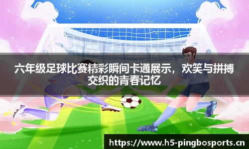 六年级足球比赛精彩瞬间卡通展示，欢笑与拼搏交织的青春记忆