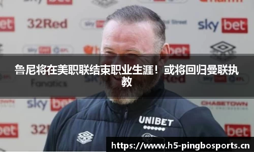 鲁尼将在美职联结束职业生涯！或将回归曼联执教