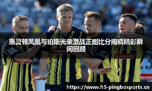 惠灵顿凤凰与珀斯光荣激战正酣比分揭晓精彩瞬间回顾