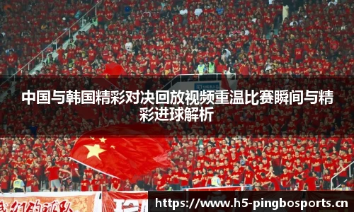 中国与韩国精彩对决回放视频重温比赛瞬间与精彩进球解析