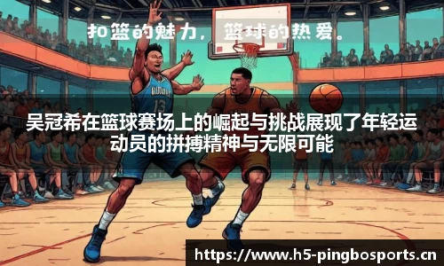 吴冠希在篮球赛场上的崛起与挑战展现了年轻运动员的拼搏精神与无限可能