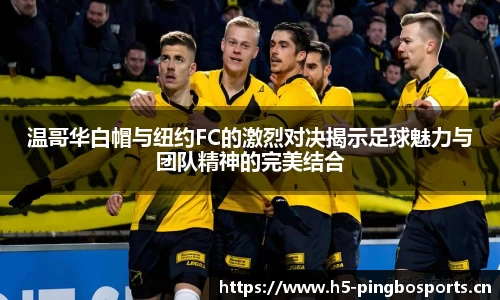 温哥华白帽与纽约FC的激烈对决揭示足球魅力与团队精神的完美结合