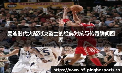 麦迪时代火箭对决爵士的经典对抗与传奇瞬间回顾