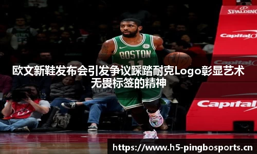 欧文新鞋发布会引发争议踩踏耐克Logo彰显艺术无畏标签的精神