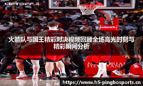 火箭队与国王精彩对决视频回顾全场高光时刻与精彩瞬间分析