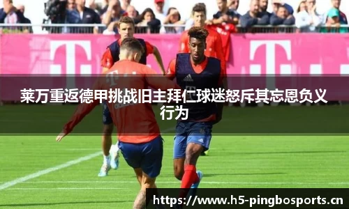 莱万重返德甲挑战旧主拜仁球迷怒斥其忘恩负义行为