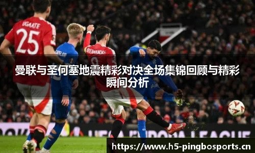 曼联与圣何塞地震精彩对决全场集锦回顾与精彩瞬间分析